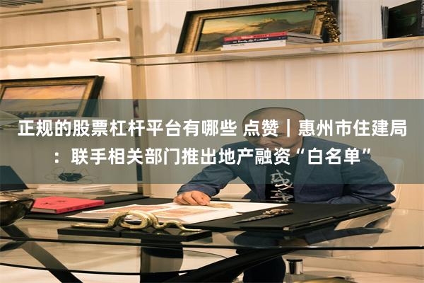 正规的股票杠杆平台有哪些 点赞｜惠州市住建局：联手相关部门推出地产融资“白名单”