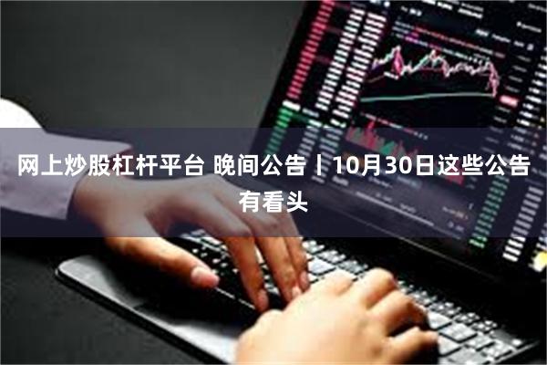 网上炒股杠杆平台 晚间公告丨10月30日这些公告有看头