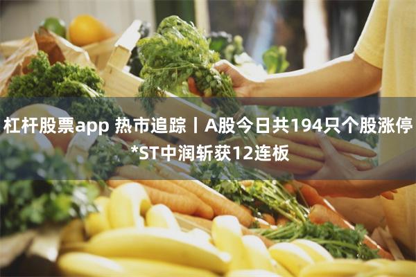 杠杆股票app 热市追踪丨A股今日共194只个股涨停 *ST中润斩获12连板