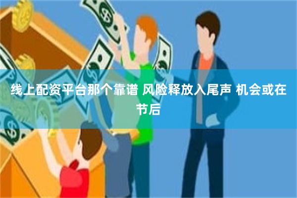 线上配资平台那个靠谱 风险释放入尾声 机会或在节后