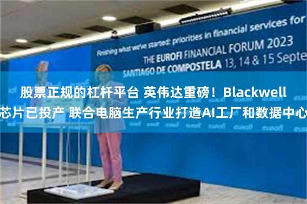 股票正规的杠杆平台 英伟达重磅！Blackwell芯片已投产 联合电脑生产行业打造AI工厂和数据中心