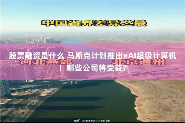 股票融资是什么 马斯克计划推出xAI超级计算机！哪些公司将受益？