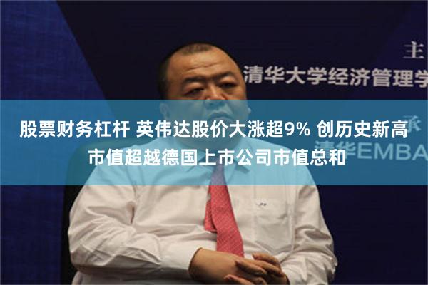 股票财务杠杆 英伟达股价大涨超9% 创历史新高 市值超越德国上市公司市值总和