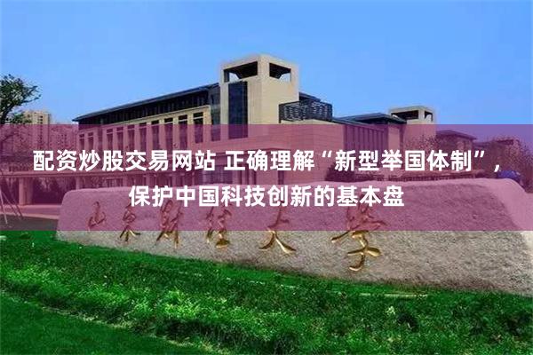 配资炒股交易网站 正确理解“新型举国体制”，保护中国科技创新的基本盘