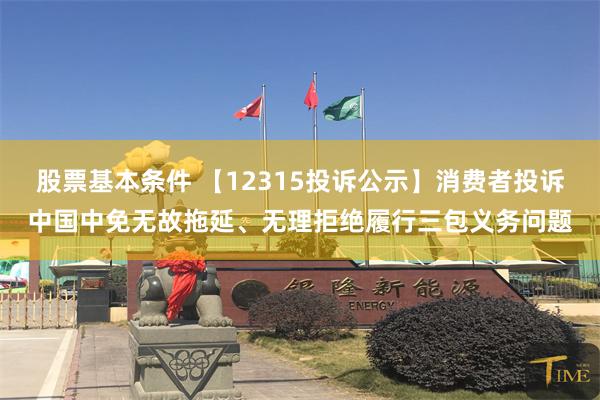 股票基本条件 【12315投诉公示】消费者投诉中国中免无故拖延、无理拒绝履行三包义务问题
