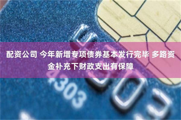 配资公司 今年新增专项债券基本发行完毕 多路资金补充下财政支出有保障