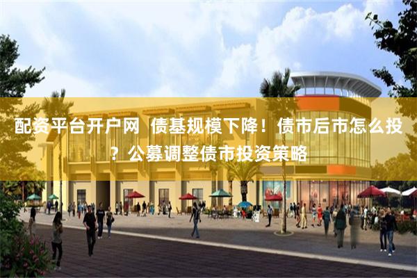 配资平台开户网  债基规模下降！债市后市怎么投？公募调整债市投资策略