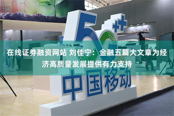 在线证劵融资网站 刘佳宁：金融五篇大文章为经济高质量发展提供有力支持