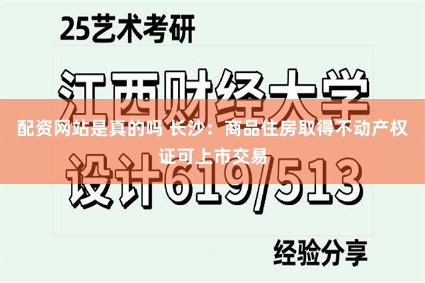 配资网站是真的吗 长沙：商品住房取得不动产权证可上市交易