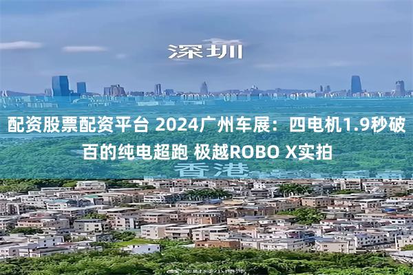 配资股票配资平台 2024广州车展：四电机1.9秒破百的纯电超跑 极越ROBO X实拍