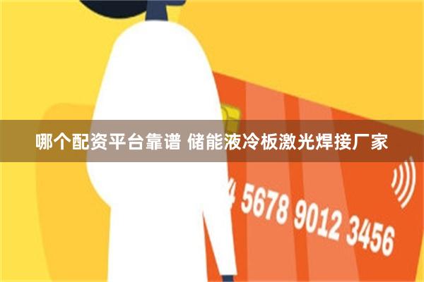 哪个配资平台靠谱 储能液冷板激光焊接厂家