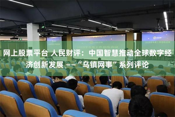 网上股票平台 人民财评：中国智慧推动全球数字经济创新发展 ――“乌镇网事”系列评论