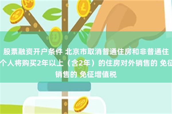 股票融资开户条件 北京市取消普通住房和非普通住房标准 个人将购买2年以上（含2年）的住房对外销售的 免征增值税