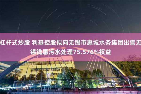 杠杆式炒股 利基控股拟向无锡市惠城水务集团出售无锡钱惠污水处理75.576%权益