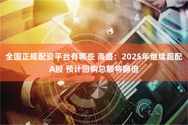 全国正规配资平台有哪些 高盛：2025年继续超配A股 预计回购总额将翻倍