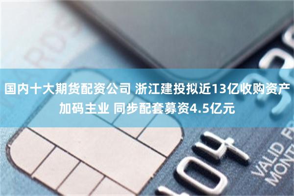 国内十大期货配资公司 浙江建投拟近13亿收购资产加码主业 同步配套募资4.5亿元