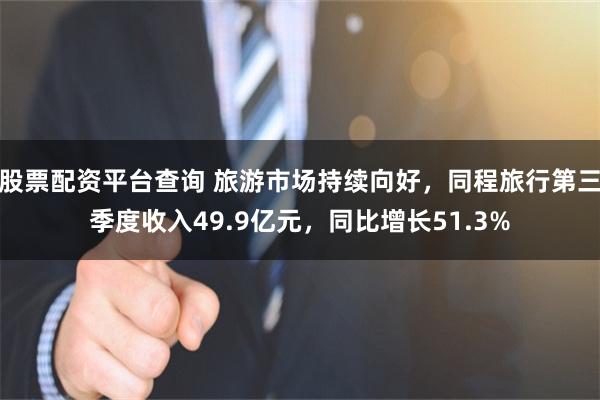 股票配资平台查询 旅游市场持续向好，同程旅行第三季度收入49.9亿元，同比增长51.3%