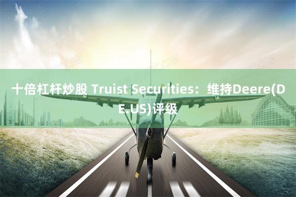 十倍杠杆炒股 Truist Securities：维持Deere(DE.US)评级