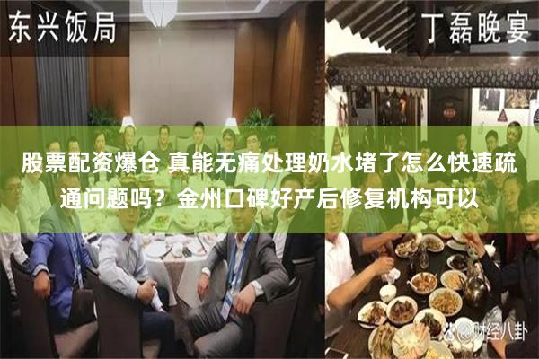 股票配资爆仓 真能无痛处理奶水堵了怎么快速疏通问题吗？金州口碑好产后修复机构可以