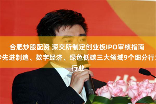 合肥炒股配资 深交所制定创业板IPO审核指南 涉先进制造、数字经济、绿色低碳三大领域9个细分行业