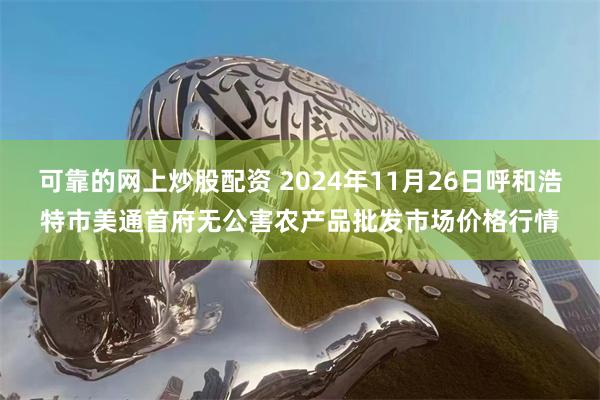 可靠的网上炒股配资 2024年11月26日呼和浩特市美通首府无公害农产品批发市场价格行情