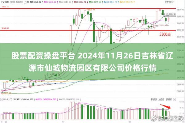 股票配资操盘平台 2024年11月26日吉林省辽源市仙城物流园区有限公司价格行情