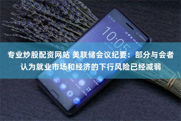 专业炒股配资网站 美联储会议纪要：部分与会者认为就业市场和经济的下行风险已经减弱