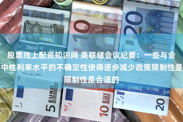 股票线上配资知识网 美联储会议纪要：一些与会者认为中性利率水平的不确定性使得逐步减少政策限制性是合适的