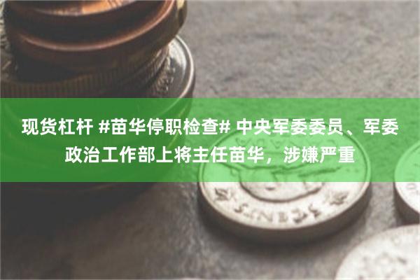 现货杠杆 #苗华停职检查# 中央军委委员、军委政治工作部上将主任苗华，涉嫌严重