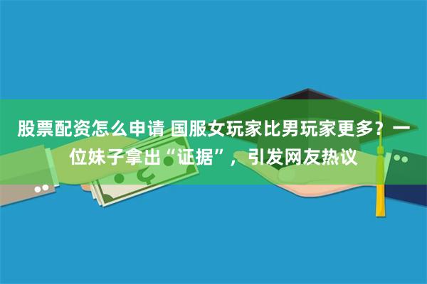 股票配资怎么申请 国服女玩家比男玩家更多？一位妹子拿出“证据”，引发网友热议