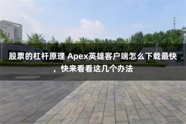 股票的杠杆原理 Apex英雄客户端怎么下载最快，快来看看这几个办法