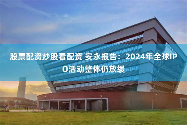 股票配资炒股看配资 安永报告：2024年全球IPO活动整体仍放缓