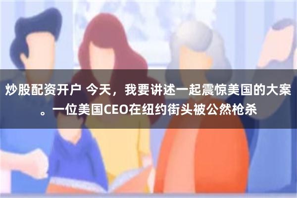 炒股配资开户 今天，我要讲述一起震惊美国的大案。一位美国CEO在纽约街头被公然枪杀