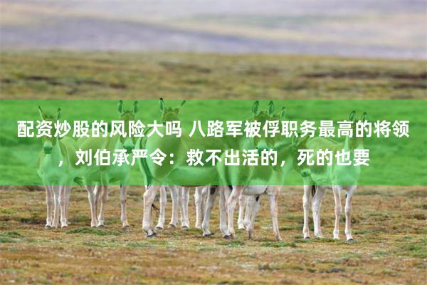 配资炒股的风险大吗 八路军被俘职务最高的将领，刘伯承严令：救不出活的，死的也要