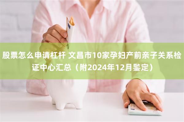 股票怎么申请杠杆 文昌市10家孕妇产前亲子关系检证中心汇总（附2024年12月鍳定）