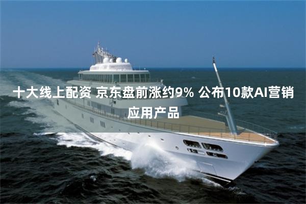 十大线上配资 京东盘前涨约9% 公布10款AI营销应用产品