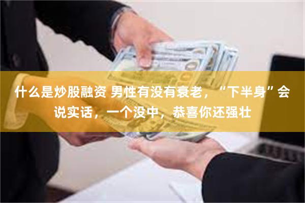 什么是炒股融资 男性有没有衰老，“下半身”会说实话，一个没中，恭喜你还强壮