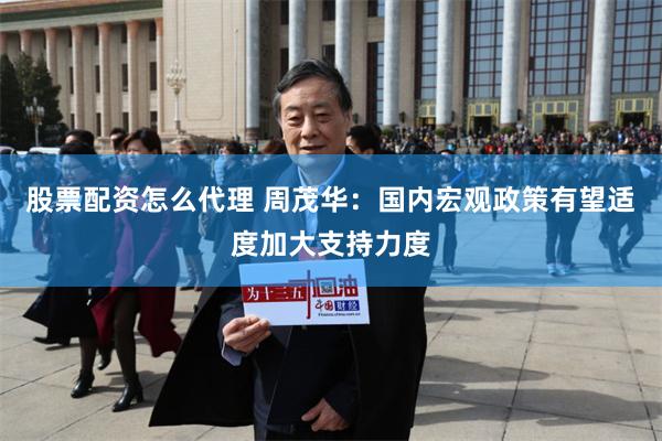 股票配资怎么代理 周茂华：国内宏观政策有望适度加大支持力度