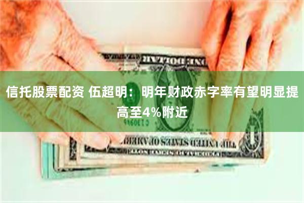 信托股票配资 伍超明：明年财政赤字率有望明显提高至4%附近