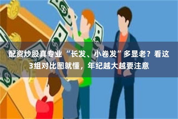 配资炒股真专业 “长发、小卷发”多显老？看这3组对比图就懂，年纪越大越要注意