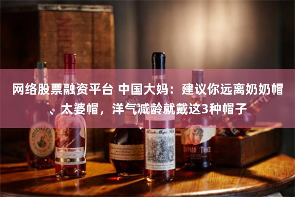 网络股票融资平台 中国大妈：建议你远离奶奶帽、太婆帽，洋气减龄就戴这3种帽子