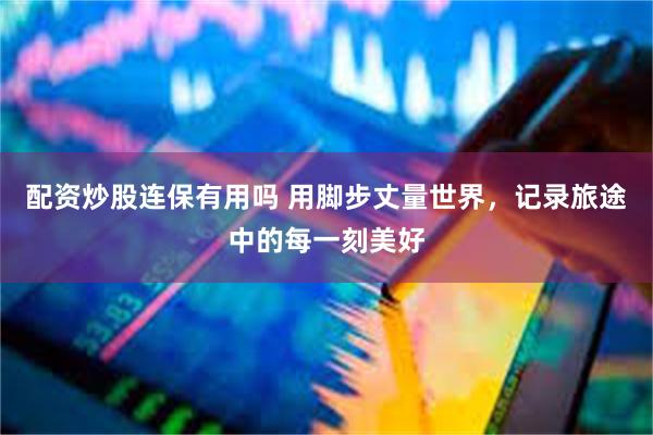 配资炒股连保有用吗 用脚步丈量世界，记录旅途中的每一刻美好
