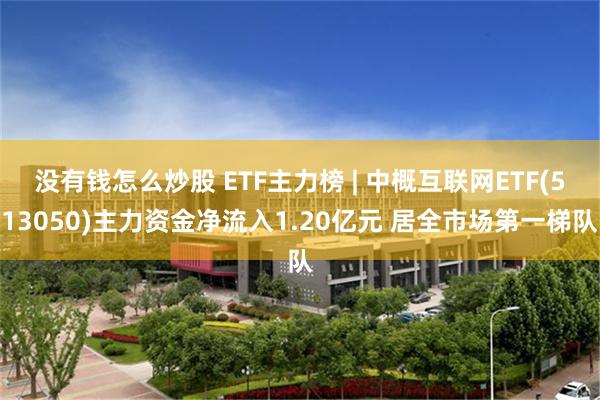 没有钱怎么炒股 ETF主力榜 | 中概互联网ETF(513050)主力资金净流入1.20亿元 居全市场第一梯队