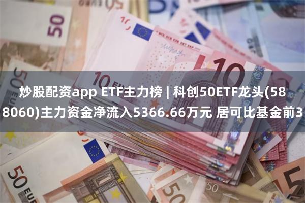 炒股配资app ETF主力榜 | 科创50ETF龙头(588060)主力资金净流入5366.66万元 居可比基金前3