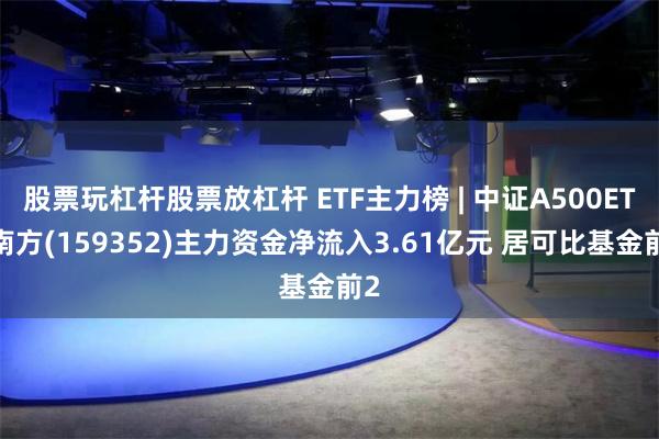 股票玩杠杆股票放杠杆 ETF主力榜 | 中证A500ETF南方(159352)主力资金净流入3.61亿元 居可比基金前2