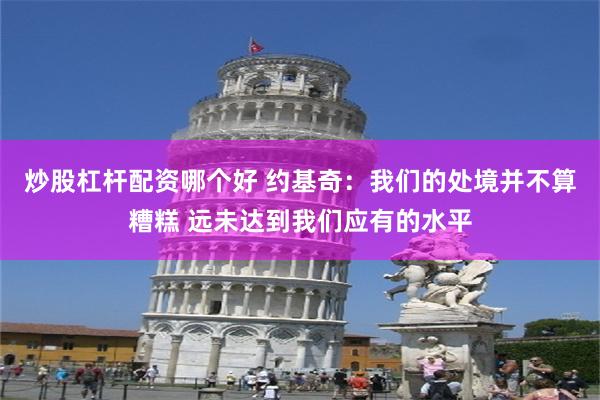 炒股杠杆配资哪个好 约基奇：我们的处境并不算糟糕 远未达到我们应有的水平