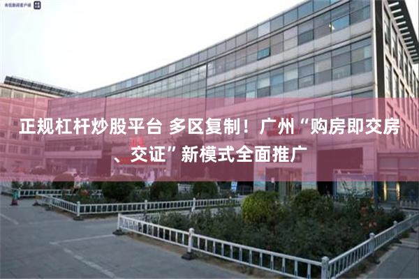 正规杠杆炒股平台 多区复制！广州“购房即交房、交证”新模式全面推广