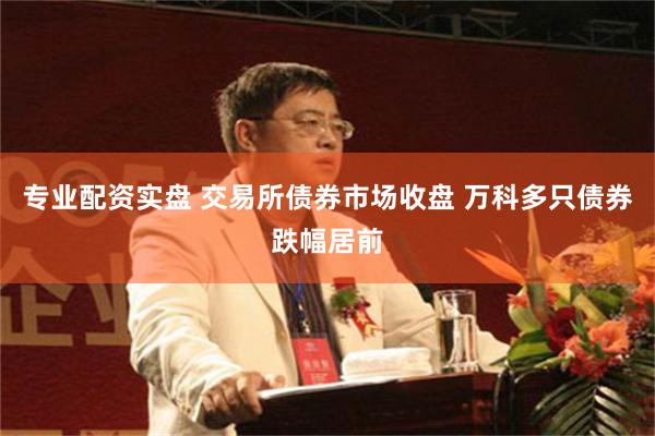 专业配资实盘 交易所债券市场收盘 万科多只债券跌幅居前