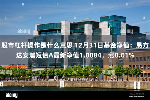 股市杠杆操作是什么意思 12月31日基金净值：易方达安瑞短债A最新净值1.0084，涨0.01%