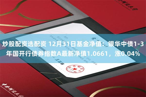 炒股配资选配资 12月31日基金净值：银华中债1-3年国开行债券指数A最新净值1.0661，涨0.04%